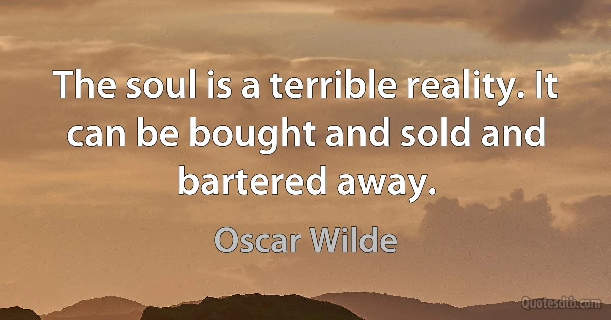 The soul is a terrible reality. It can be bought and sold and bartered away. (Oscar Wilde)