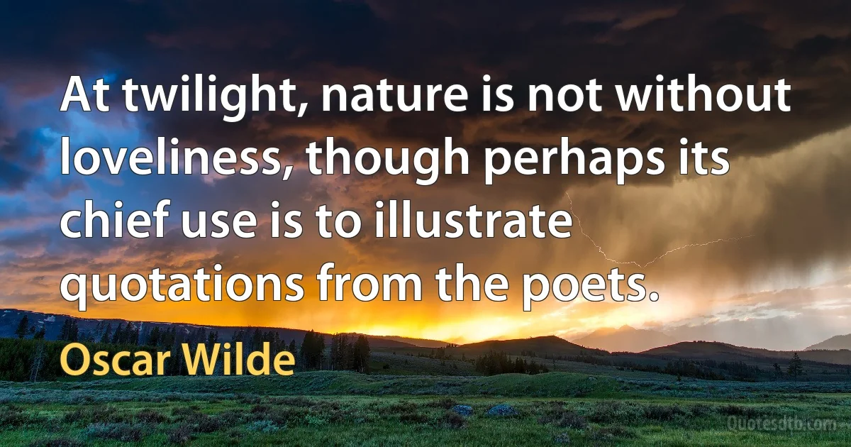 At twilight, nature is not without loveliness, though perhaps its chief use is to illustrate quotations from the poets. (Oscar Wilde)