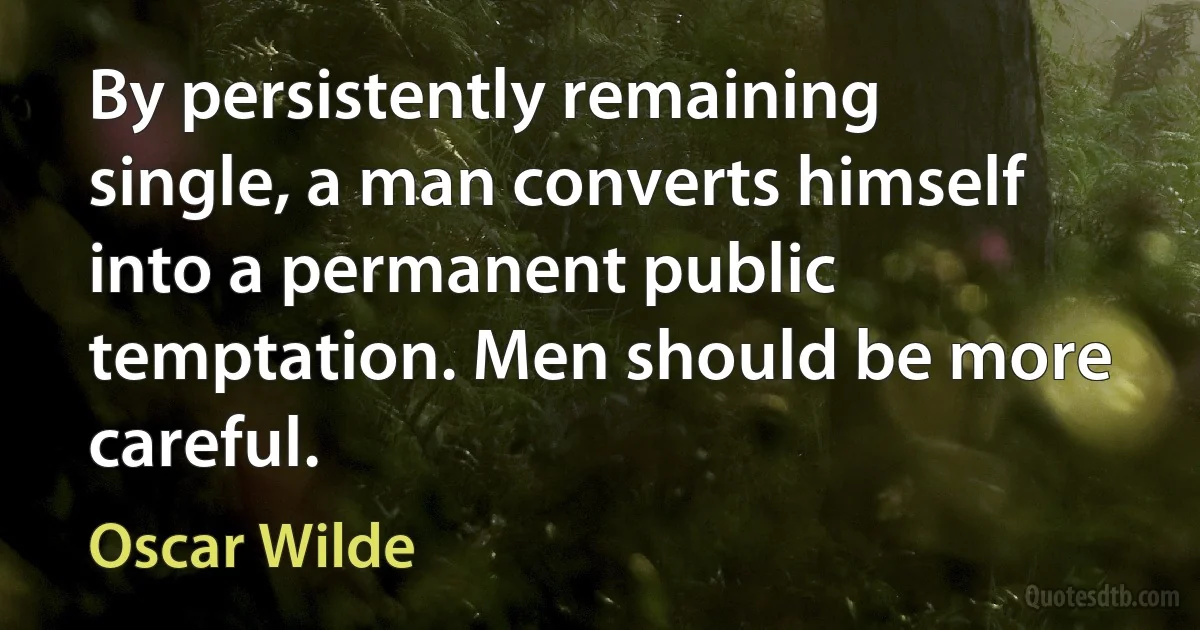 By persistently remaining single, a man converts himself into a permanent public temptation. Men should be more careful. (Oscar Wilde)