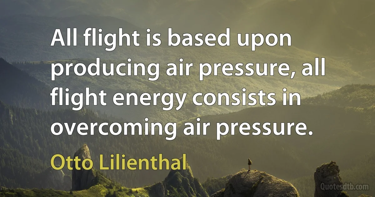 All flight is based upon producing air pressure, all flight energy consists in overcoming air pressure. (Otto Lilienthal)