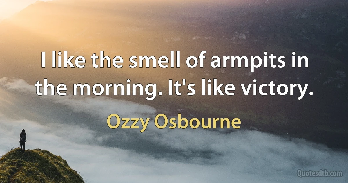 I like the smell of armpits in the morning. It's like victory. (Ozzy Osbourne)