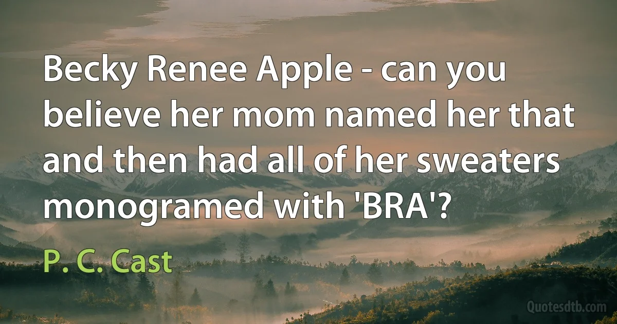 Becky Renee Apple - can you believe her mom named her that and then had all of her sweaters monogramed with 'BRA'? (P. C. Cast)