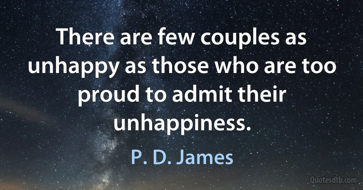 There are few couples as unhappy as those who are too proud to admit their unhappiness. (P. D. James)