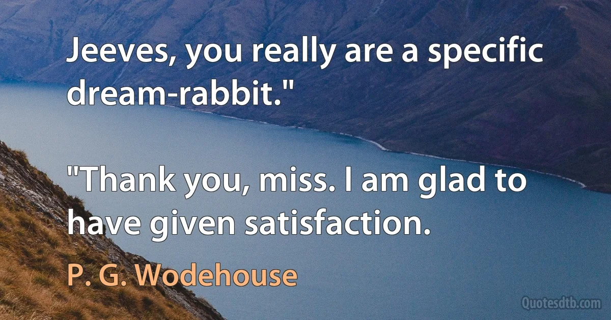 Jeeves, you really are a specific dream-rabbit."

"Thank you, miss. I am glad to have given satisfaction. (P. G. Wodehouse)