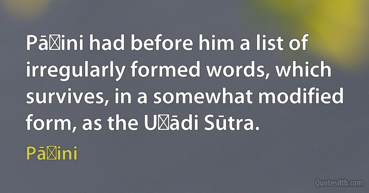 Pāṇini had before him a list of irregularly formed words, which survives, in a somewhat modified form, as the Uṇādi Sūtra. (Pāṇini)