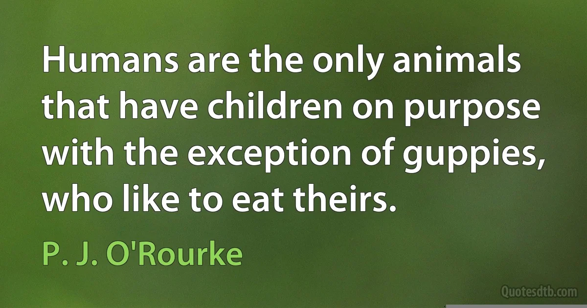 Humans are the only animals that have children on purpose with the exception of guppies, who like to eat theirs. (P. J. O'Rourke)