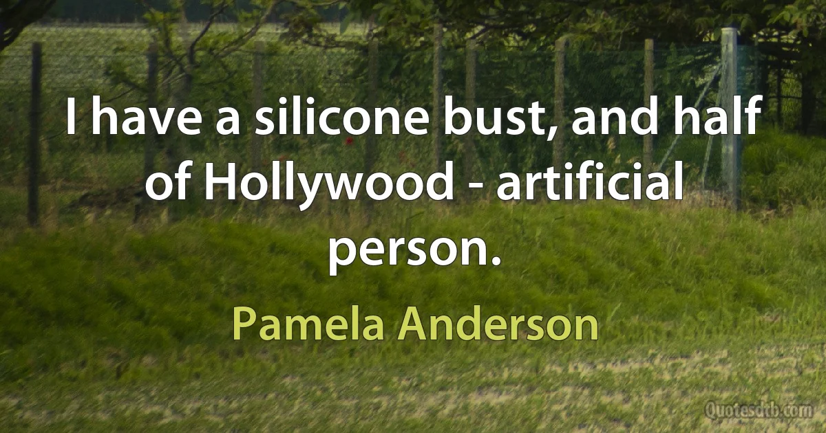 I have a silicone bust, and half of Hollywood - artificial person. (Pamela Anderson)