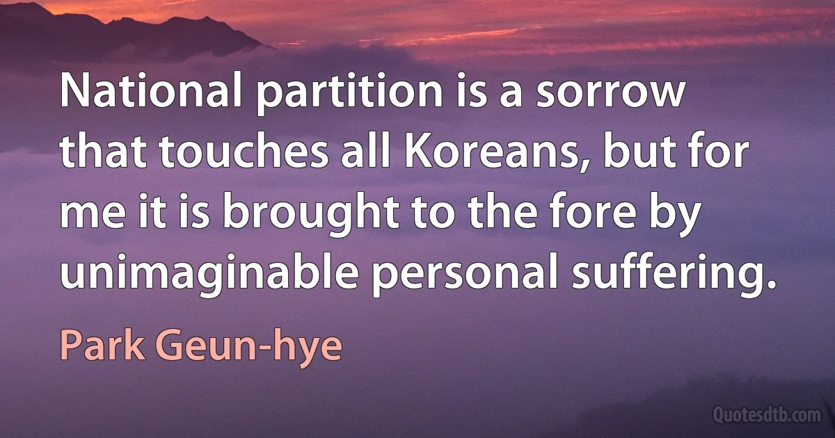 National partition is a sorrow that touches all Koreans, but for me it is brought to the fore by unimaginable personal suffering. (Park Geun-hye)