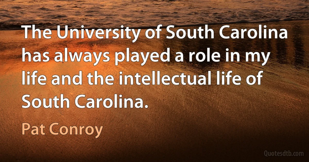 The University of South Carolina has always played a role in my life and the intellectual life of South Carolina. (Pat Conroy)