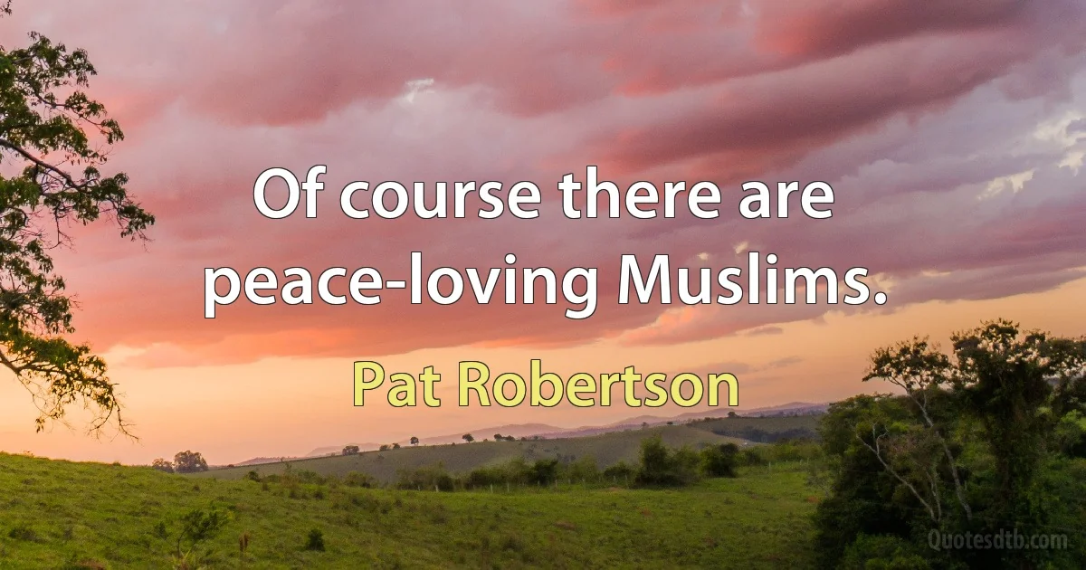 Of course there are peace-loving Muslims. (Pat Robertson)