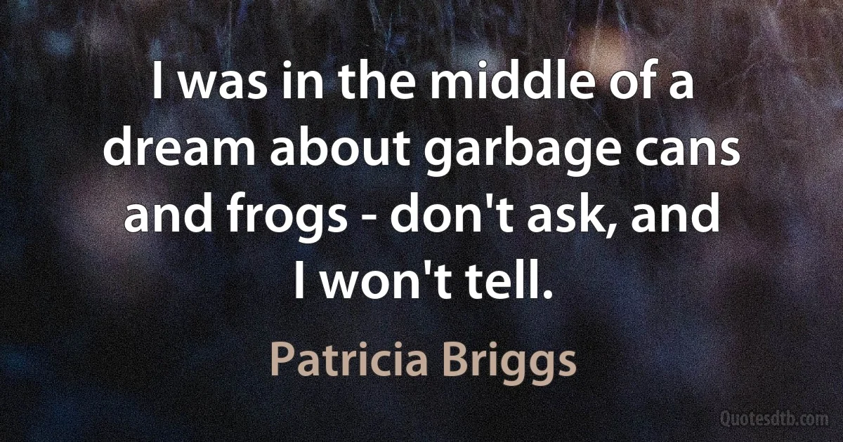 I was in the middle of a dream about garbage cans and frogs - don't ask, and I won't tell. (Patricia Briggs)