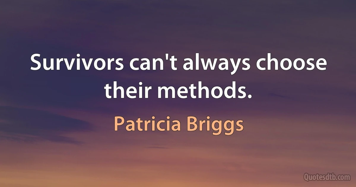 Survivors can't always choose their methods. (Patricia Briggs)