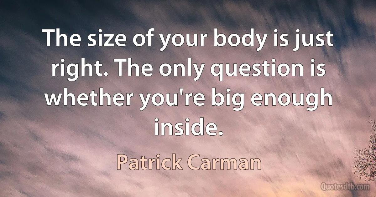 The size of your body is just right. The only question is whether you're big enough inside. (Patrick Carman)