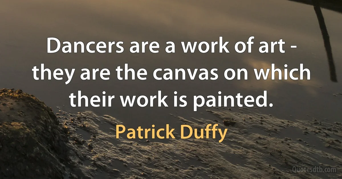 Dancers are a work of art - they are the canvas on which their work is painted. (Patrick Duffy)