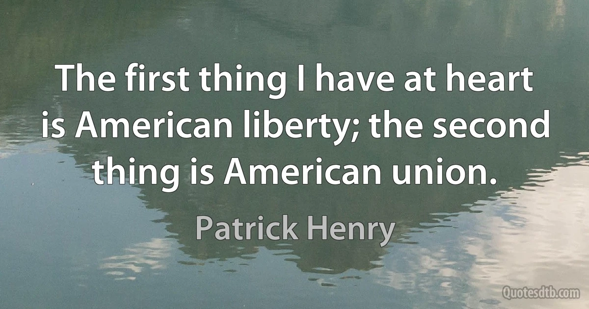 The first thing I have at heart is American liberty; the second thing is American union. (Patrick Henry)