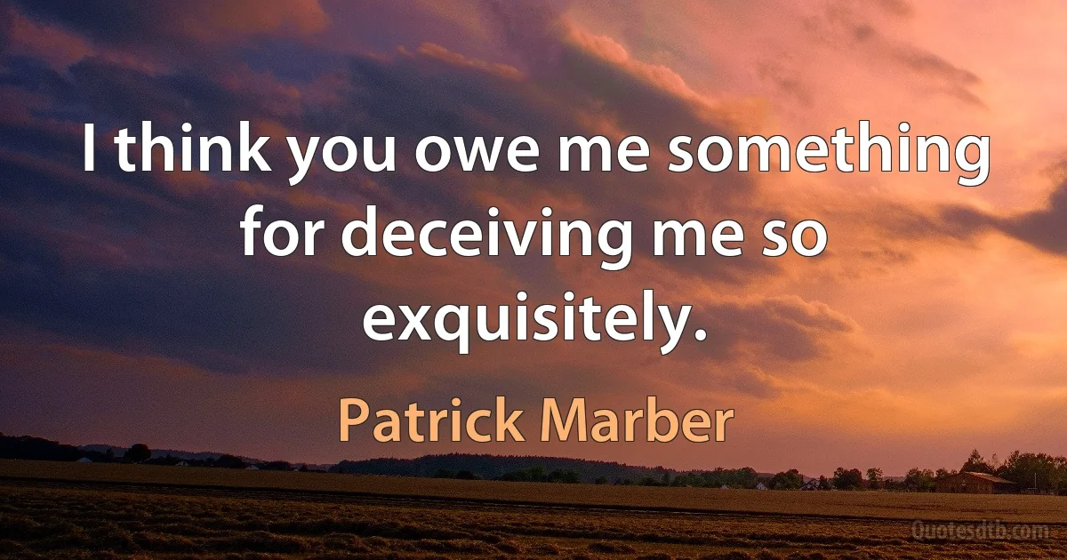 I think you owe me something for deceiving me so exquisitely. (Patrick Marber)