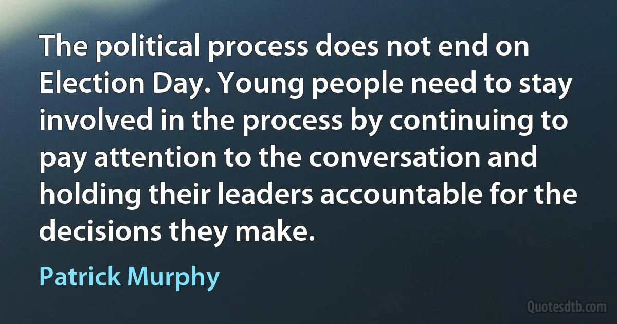 The political process does not end on Election Day. Young people need to stay involved in the process by continuing to pay attention to the conversation and holding their leaders accountable for the decisions they make. (Patrick Murphy)