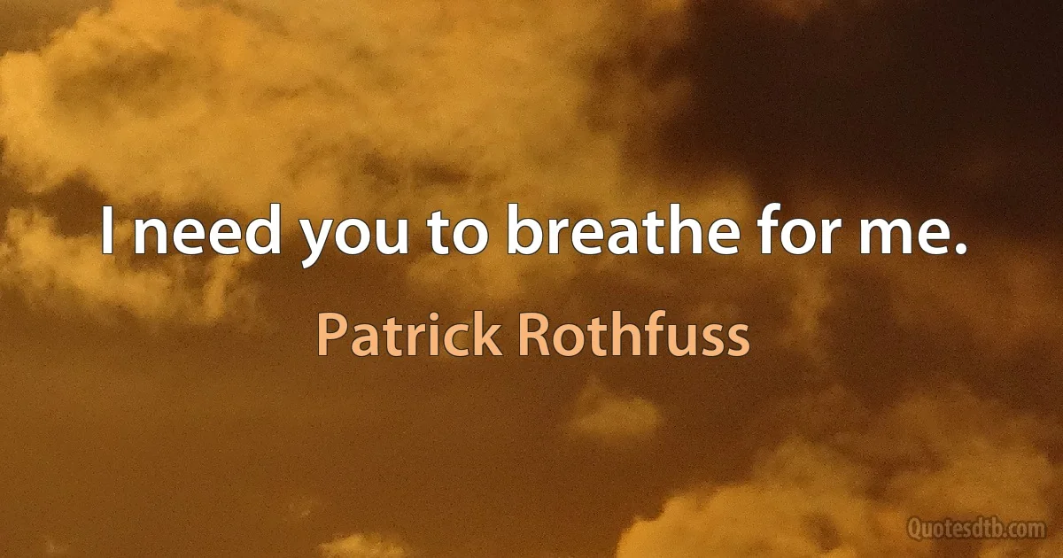 I need you to breathe for me. (Patrick Rothfuss)