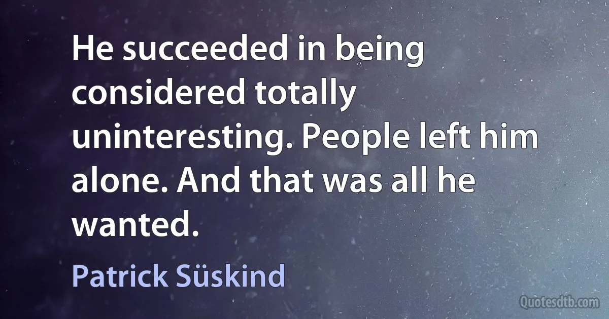 He succeeded in being considered totally uninteresting. People left him alone. And that was all he wanted. (Patrick Süskind)