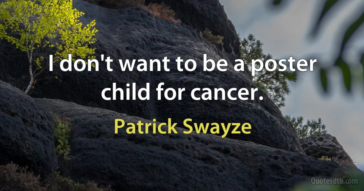 I don't want to be a poster child for cancer. (Patrick Swayze)