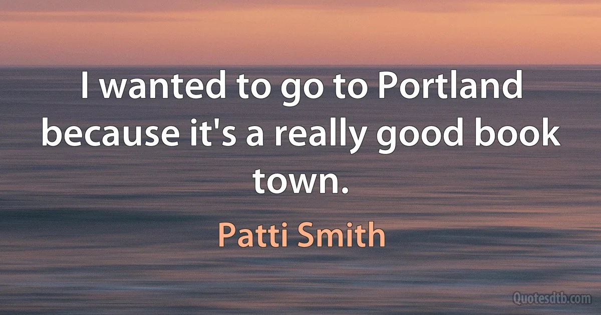 I wanted to go to Portland because it's a really good book town. (Patti Smith)