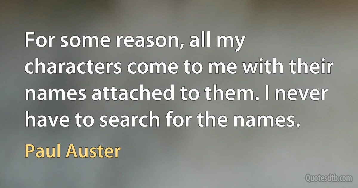 For some reason, all my characters come to me with their names attached to them. I never have to search for the names. (Paul Auster)