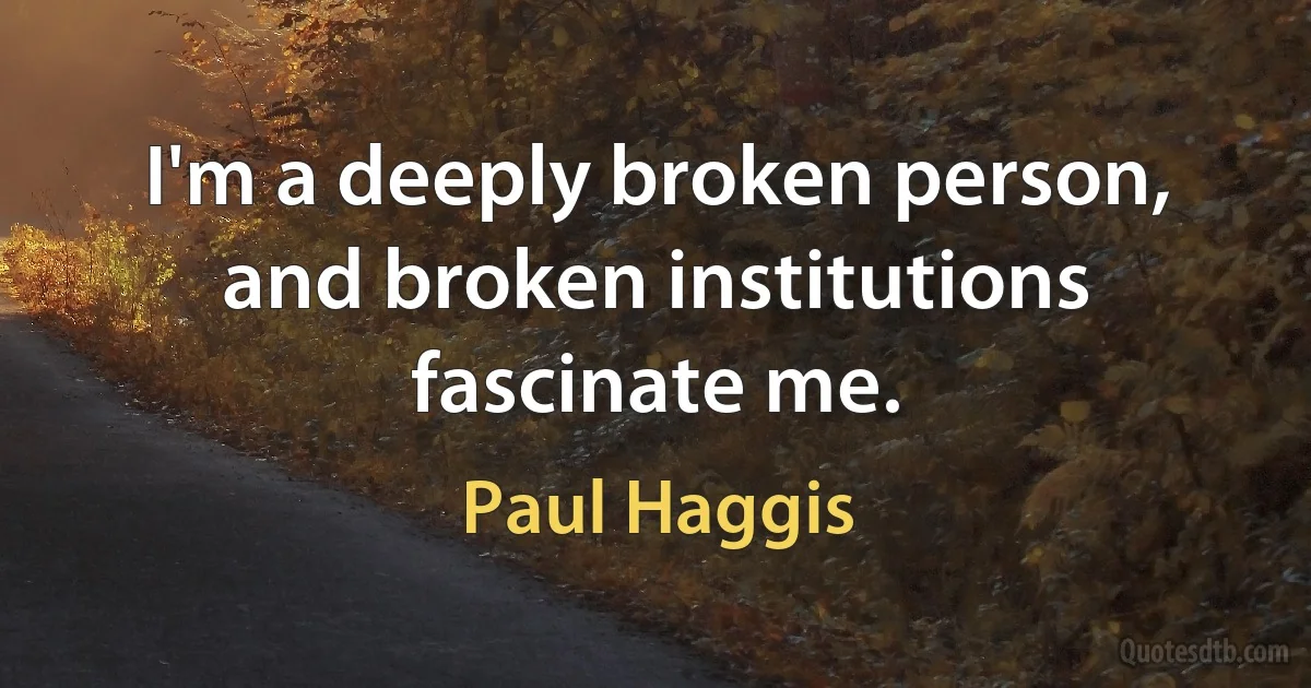 I'm a deeply broken person, and broken institutions fascinate me. (Paul Haggis)