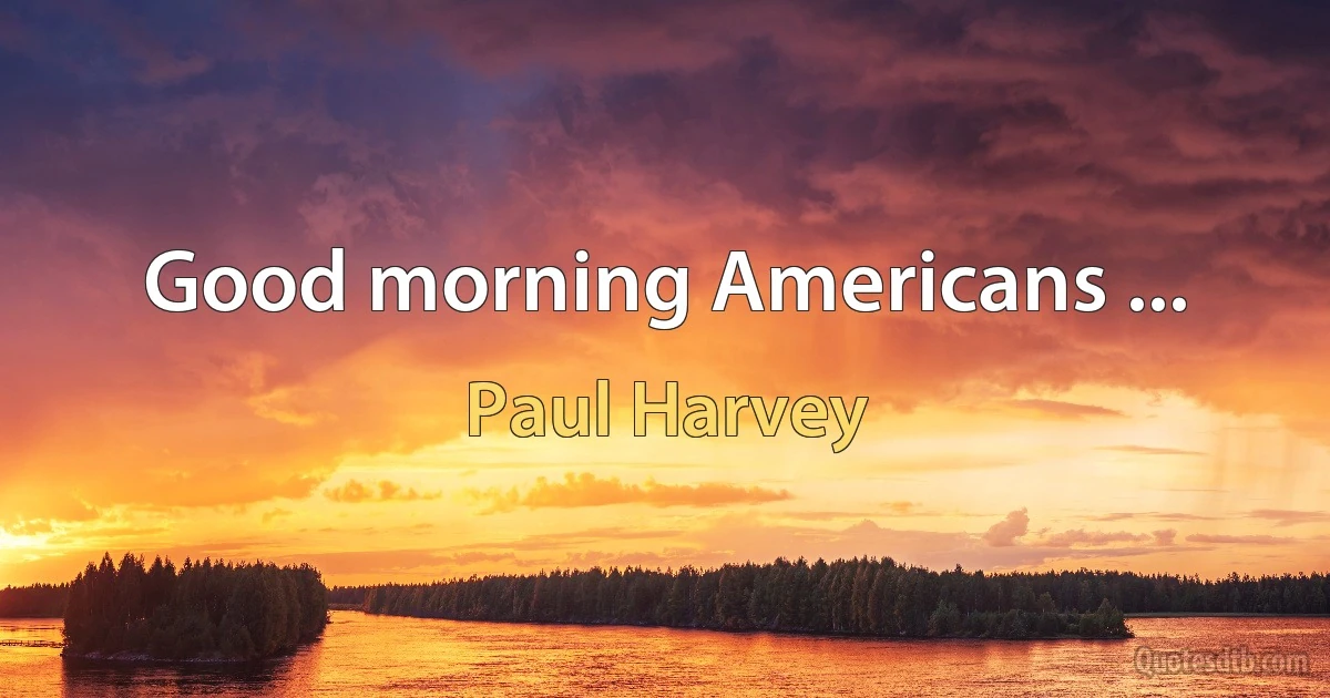 Good morning Americans ... (Paul Harvey)