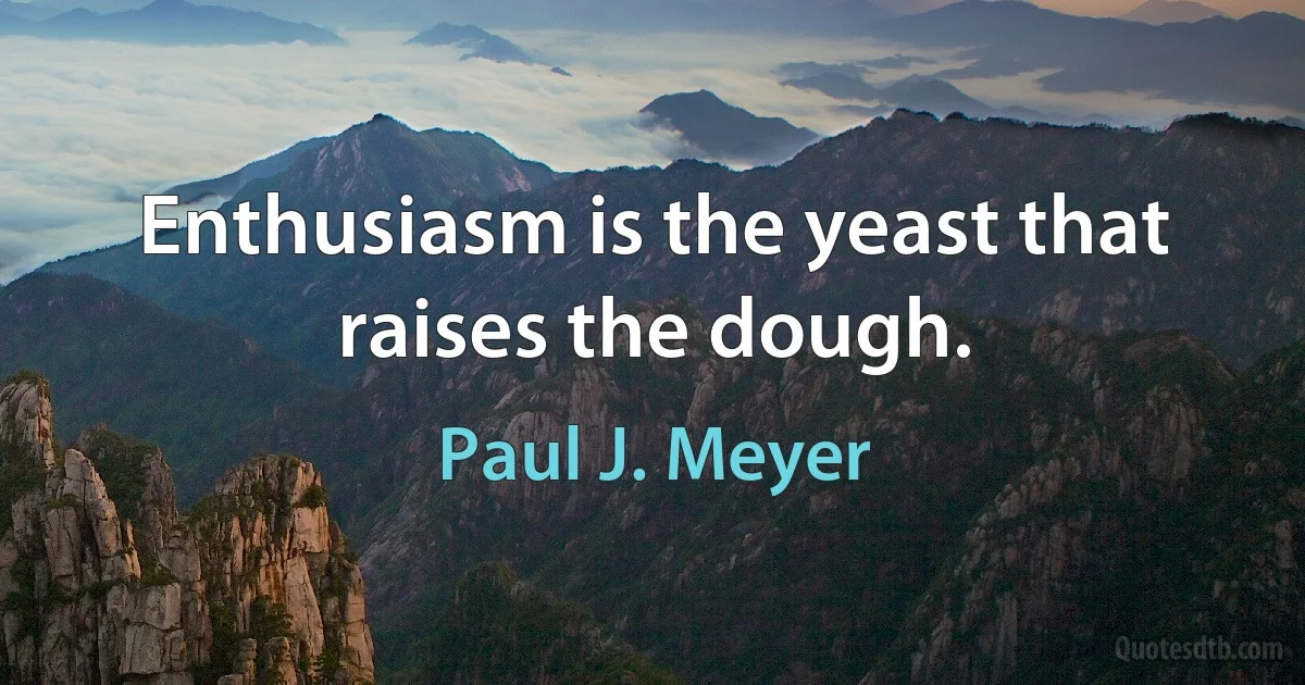 Enthusiasm is the yeast that raises the dough. (Paul J. Meyer)