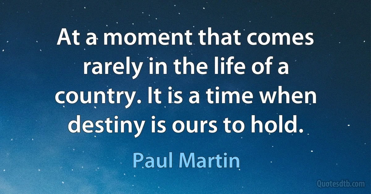 At a moment that comes rarely in the life of a country. It is a time when destiny is ours to hold. (Paul Martin)