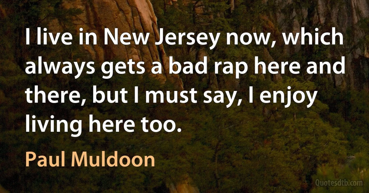 I live in New Jersey now, which always gets a bad rap here and there, but I must say, I enjoy living here too. (Paul Muldoon)