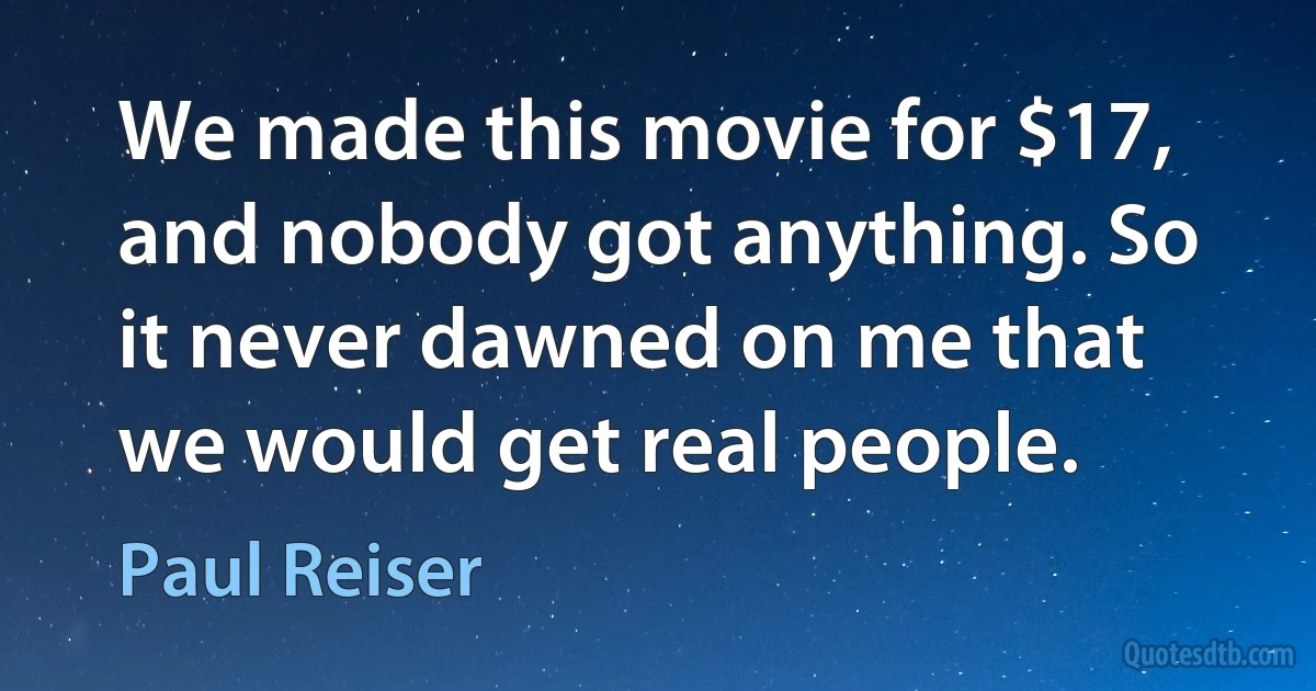 We made this movie for $17, and nobody got anything. So it never dawned on me that we would get real people. (Paul Reiser)