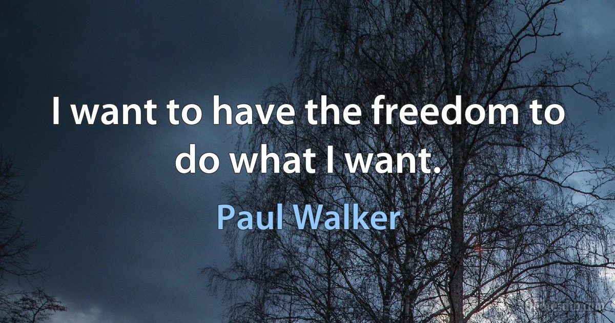 I want to have the freedom to do what I want. (Paul Walker)