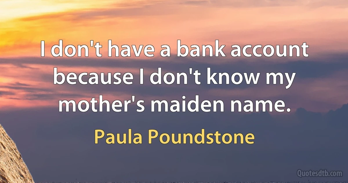 I don't have a bank account because I don't know my mother's maiden name. (Paula Poundstone)