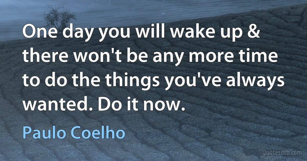 One day you will wake up & there won't be any more time to do the things you've always wanted. Do it now. (Paulo Coelho)