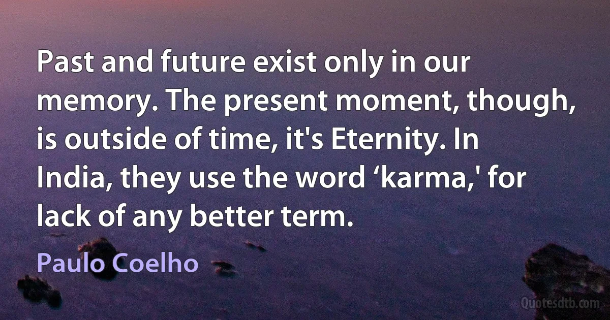 Past and future exist only in our memory. The present moment, though, is outside of time, it's Eternity. In India, they use the word ‘karma,' for lack of any better term. (Paulo Coelho)