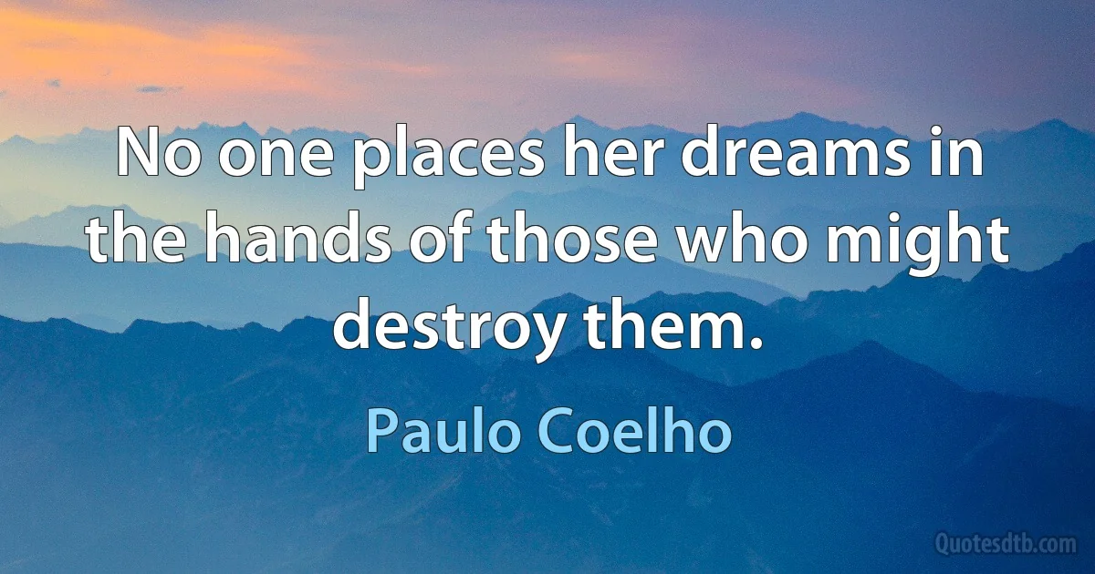 No one places her dreams in the hands of those who might destroy them. (Paulo Coelho)