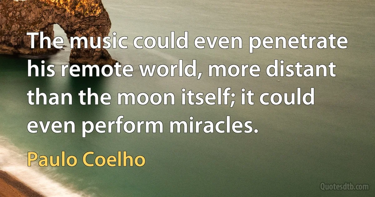 The music could even penetrate his remote world, more distant than the moon itself; it could even perform miracles. (Paulo Coelho)