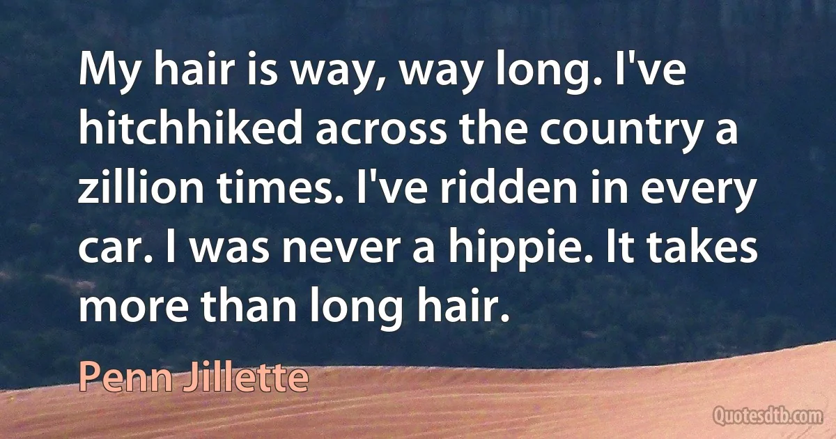 My hair is way, way long. I've hitchhiked across the country a zillion times. I've ridden in every car. I was never a hippie. It takes more than long hair. (Penn Jillette)