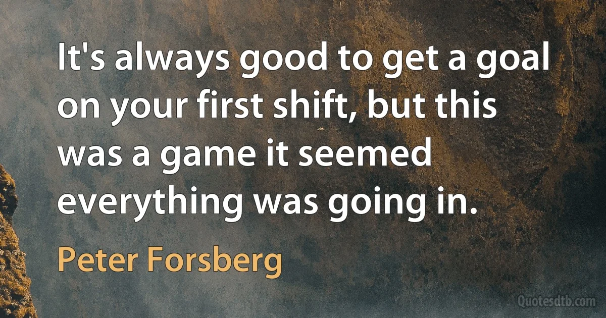 It's always good to get a goal on your first shift, but this was a game it seemed everything was going in. (Peter Forsberg)