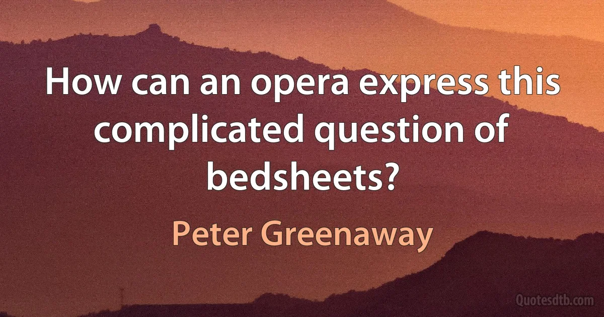 How can an opera express this complicated question of bedsheets? (Peter Greenaway)