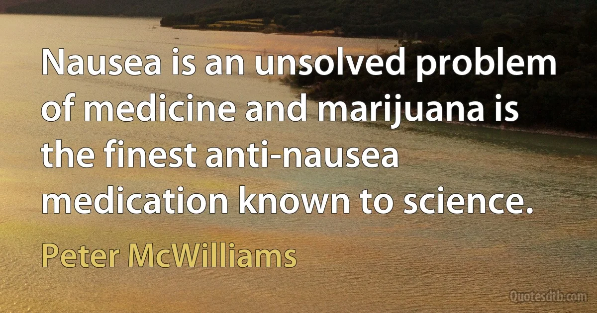 Nausea is an unsolved problem of medicine and marijuana is the finest anti-nausea medication known to science. (Peter McWilliams)