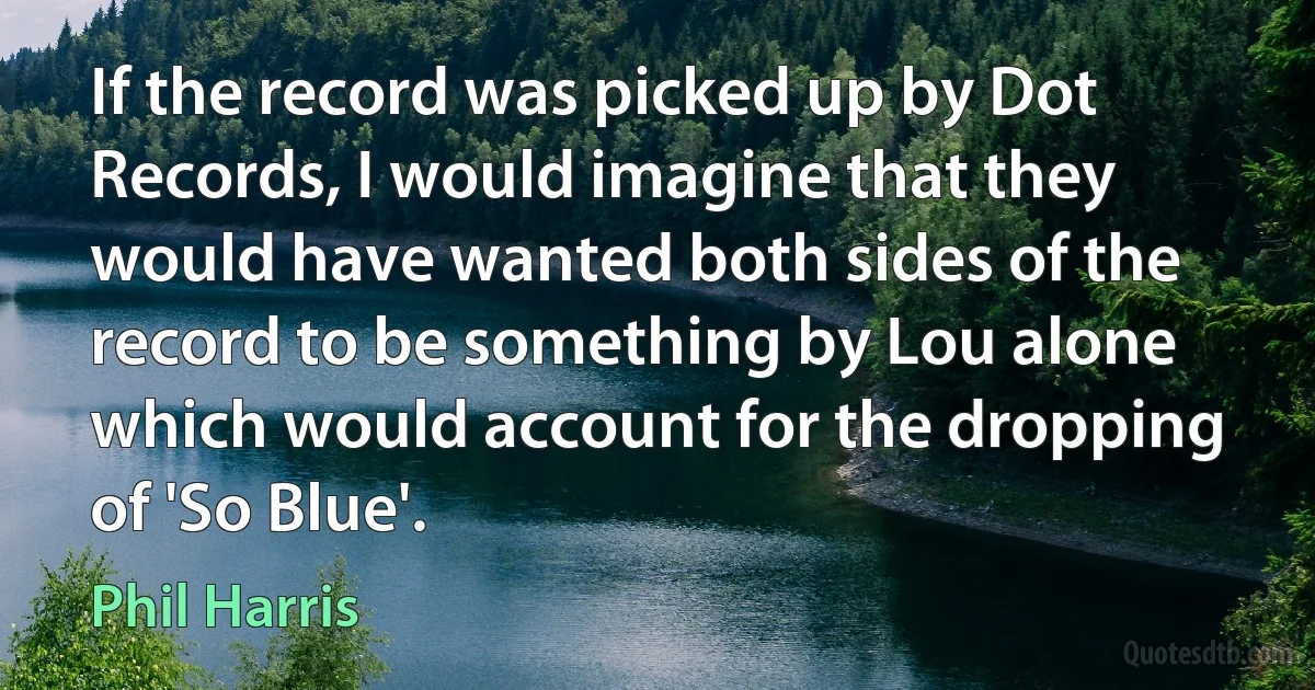 If the record was picked up by Dot Records, I would imagine that they would have wanted both sides of the record to be something by Lou alone which would account for the dropping of 'So Blue'. (Phil Harris)