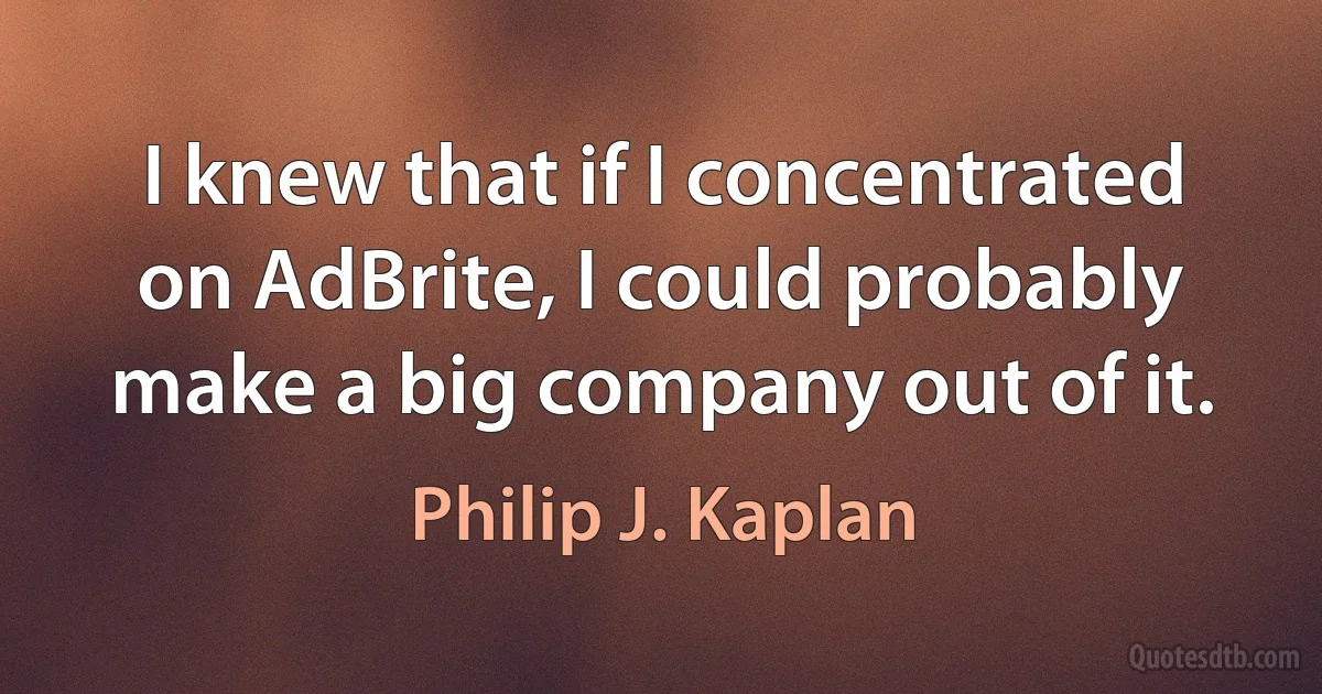 I knew that if I concentrated on AdBrite, I could probably make a big company out of it. (Philip J. Kaplan)