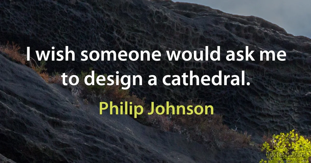 I wish someone would ask me to design a cathedral. (Philip Johnson)