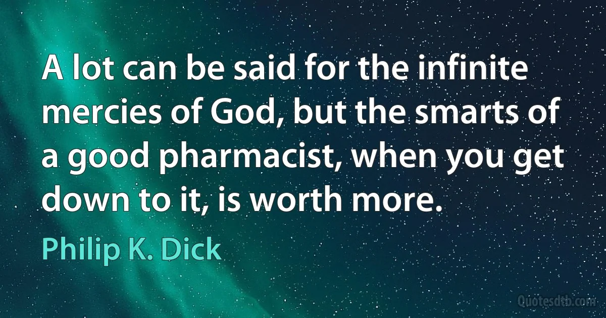 A lot can be said for the infinite mercies of God, but the smarts of a good pharmacist, when you get down to it, is worth more. (Philip K. Dick)