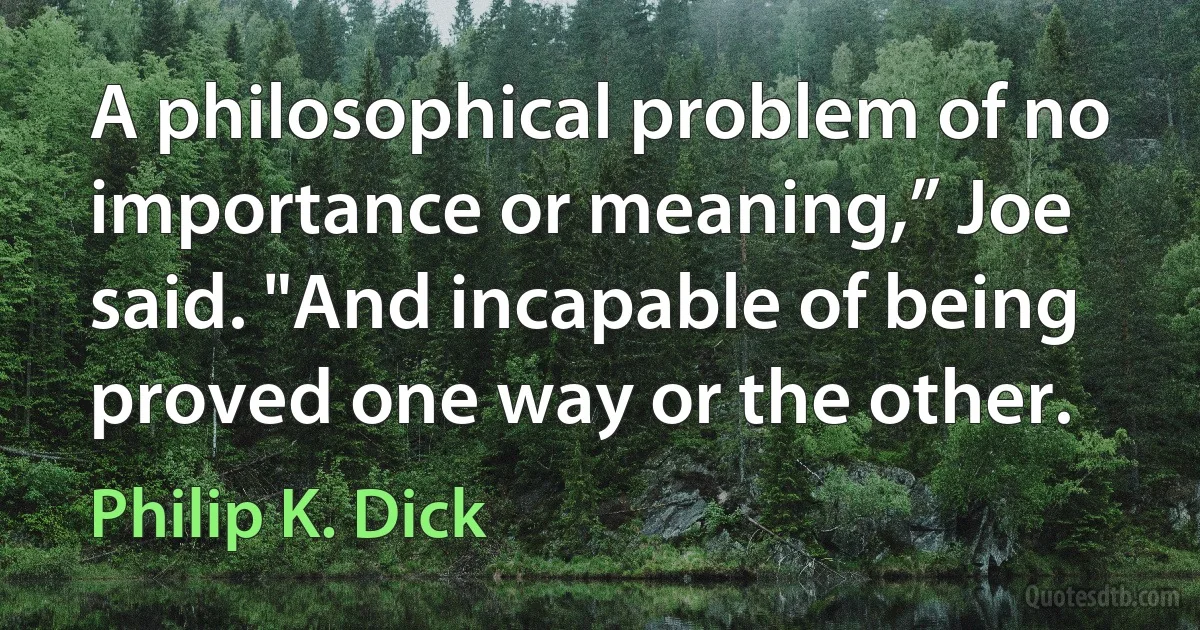 A philosophical problem of no importance or meaning,” Joe said. "And incapable of being proved one way or the other. (Philip K. Dick)