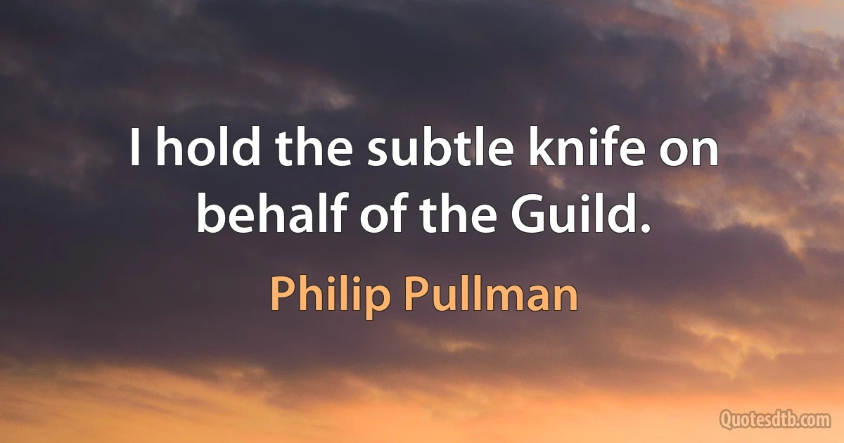 I hold the subtle knife on behalf of the Guild. (Philip Pullman)