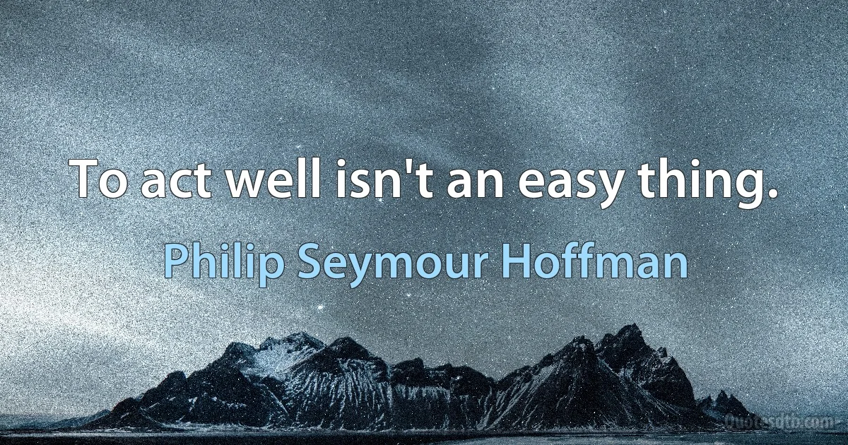 To act well isn't an easy thing. (Philip Seymour Hoffman)