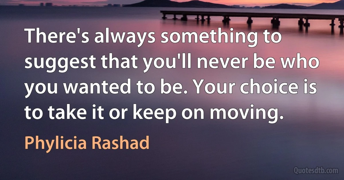 There's always something to suggest that you'll never be who you wanted to be. Your choice is to take it or keep on moving. (Phylicia Rashad)